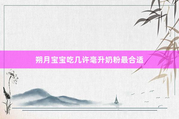 朔月宝宝吃几许毫升奶粉最合适