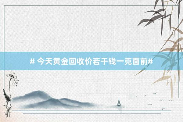 # 今天黄金回收价若干钱一克面前#
