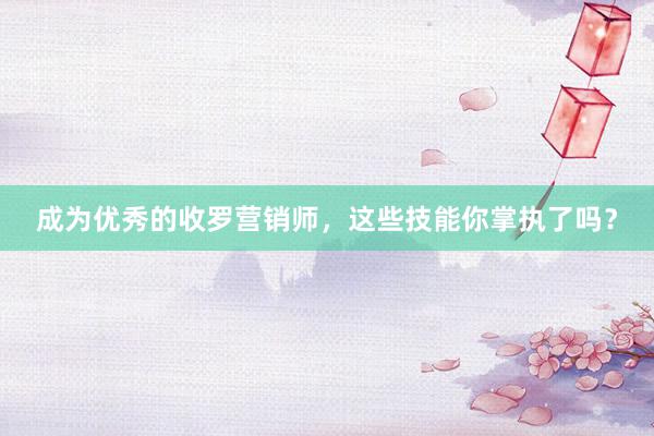 成为优秀的收罗营销师，这些技能你掌执了吗？