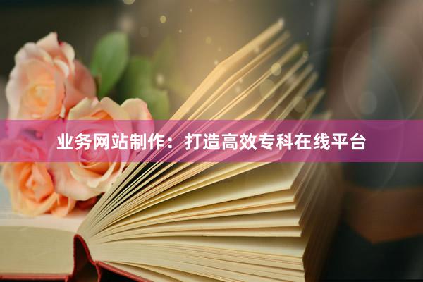 业务网站制作：打造高效专科在线平台