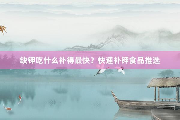 缺钾吃什么补得最快?快速补钾食品推选