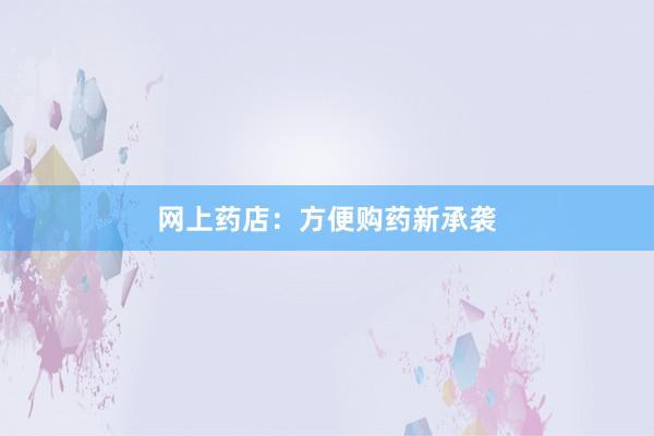 网上药店:方便购药新承袭